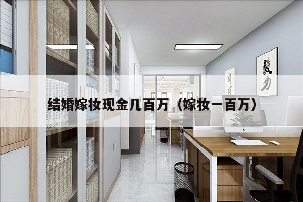 结婚嫁妆现金几百万（嫁妆一百万）