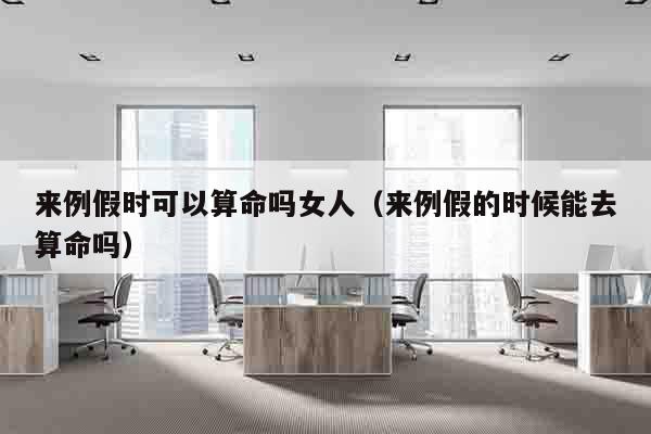 来例假时可以算命吗女人（来例假的时候能去算命吗）