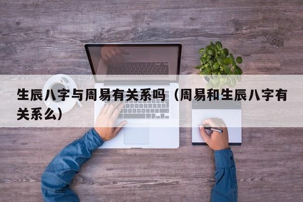 生辰八字与周易有关系吗（周易和生辰八字有关系么）