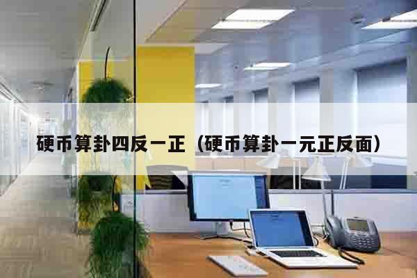 硬币算卦四反一正（硬币算卦一元正反面）