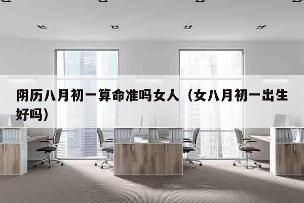 阴历八月初一算命准吗女人（女八月初一出生好吗）