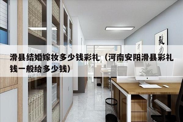 滑县结婚嫁妆多少钱彩礼（河南安阳滑县彩礼钱一般给多少钱）