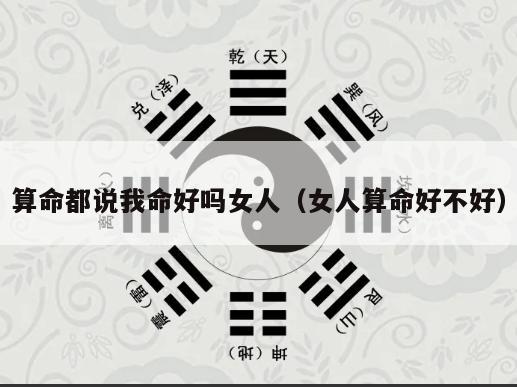 算命都说我命好吗女人（女人算命好不好）