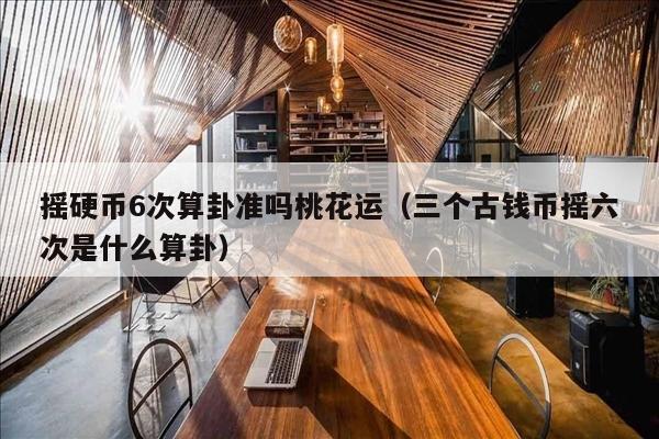摇硬币6次算卦准吗桃花运（三个古钱币摇六次是什么算卦）