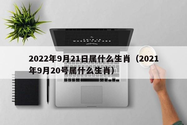 2022年9月21日属什么生肖（2021年9月20号属什么生肖）