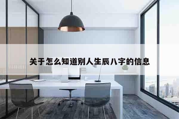 关于怎么知道别人生辰八字的信息