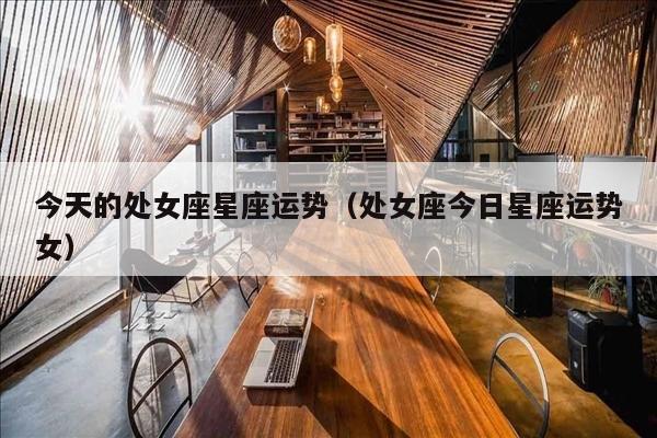 今天的处女座星座运势（处女座今日星座运势女）