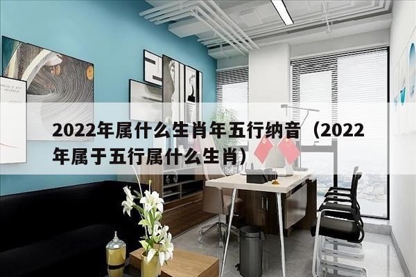 2022年属什么生肖年五行纳音（2022年属于五行属什么生肖）