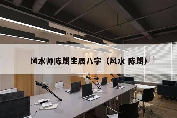 风水师陈朗生辰八字（风水 陈朗）