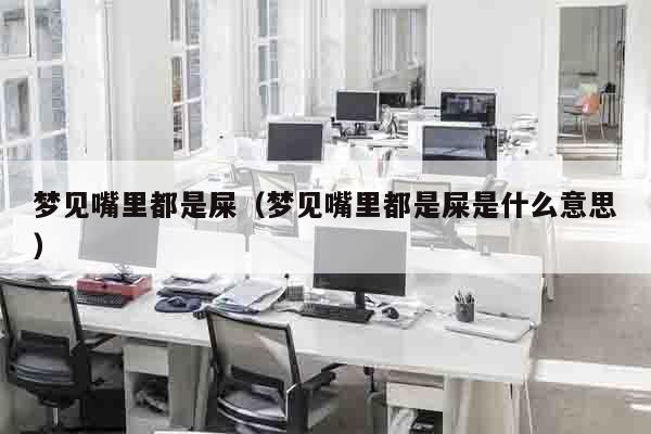 梦见嘴里都是屎（梦见嘴里都是屎是什么意思）