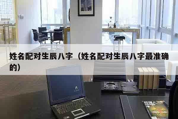 姓名配对生辰八字（姓名配对生辰八字最准确的）