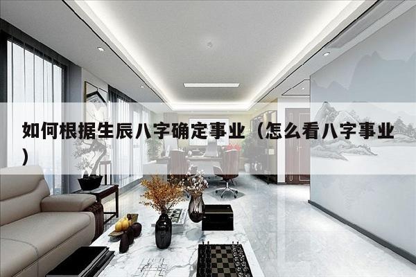 如何根据生辰八字确定事业（怎么看八字事业）