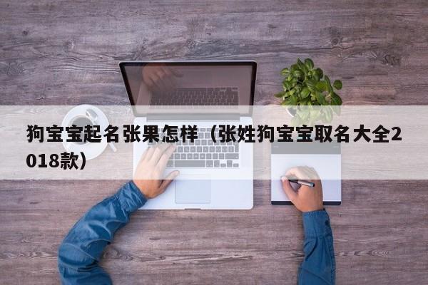 狗宝宝起名张果怎样（张姓狗宝宝取名大全2018款）