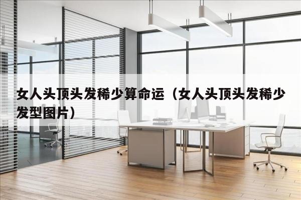 女人头顶头发稀少算命运（女人头顶头发稀少发型图片）