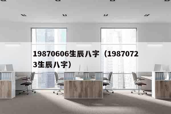 19870606生辰八字（19870723生辰八字）