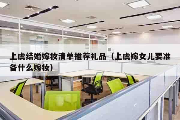 上虞结婚嫁妆清单推荐礼品（上虞嫁女儿要准备什么嫁妆）