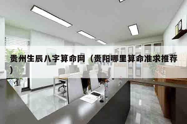 贵州生辰八字算命网（贵阳哪里算命准求推荐）