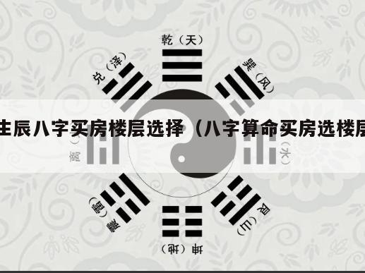 生辰八字买房楼层选择（八字算命买房选楼层）