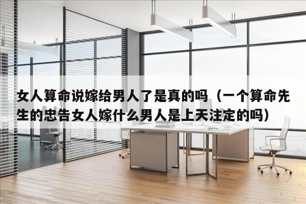女人算命说嫁给男人了是真的吗（一个算命先生的忠告女人嫁什么男人是上天注定的吗）
