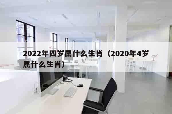 2022年四岁属什么生肖（2020年4岁属什么生肖）