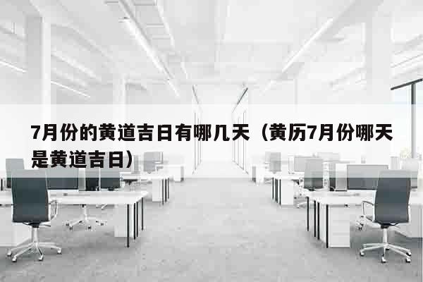 7月份的黄道吉日有哪几天（黄历7月份哪天是黄道吉日）