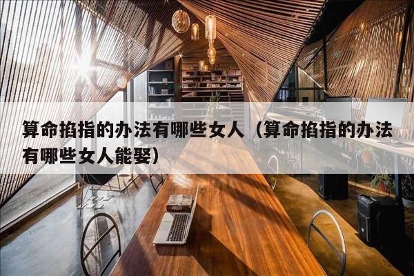 算命掐指的办法有哪些女人（算命掐指的办法有哪些女人能娶）