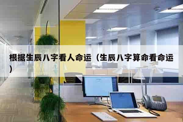 根据生辰八字看人命运（生辰八字算命看命运）