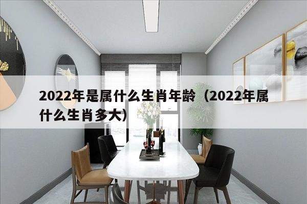 2022年是属什么生肖年龄（2022年属什么生肖多大）