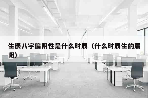生辰八字偏阴性是什么时辰（什么时辰生的属阴）
