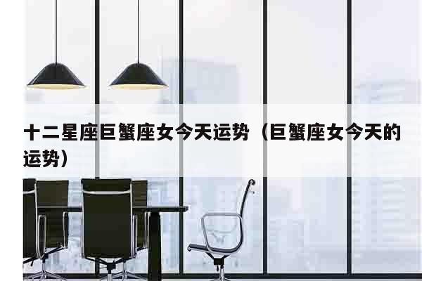 十二星座巨蟹座女今天运势（巨蟹座女今天的运势）