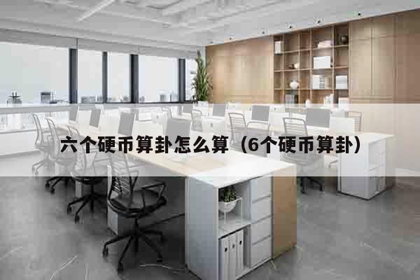 六个硬币算卦怎么算（6个硬币算卦）