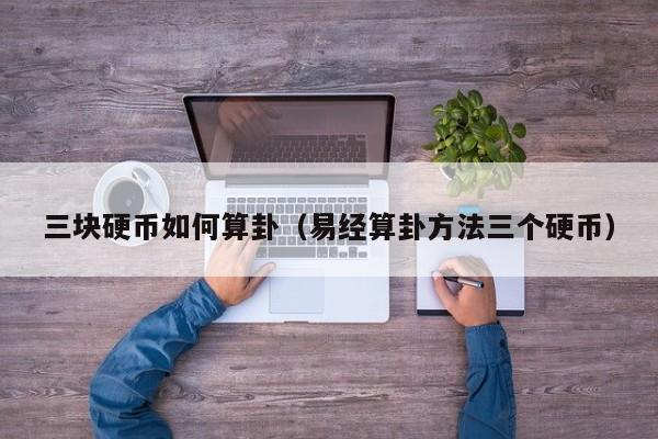三块硬币如何算卦（易经算卦方法三个硬币）