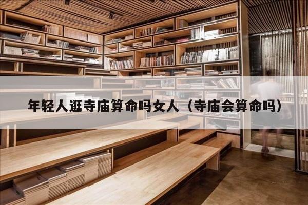 年轻人逛寺庙算命吗女人（寺庙会算命吗）