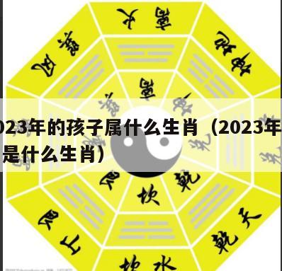 2023年的孩子属什么生肖（2023年出生是什么生肖）
