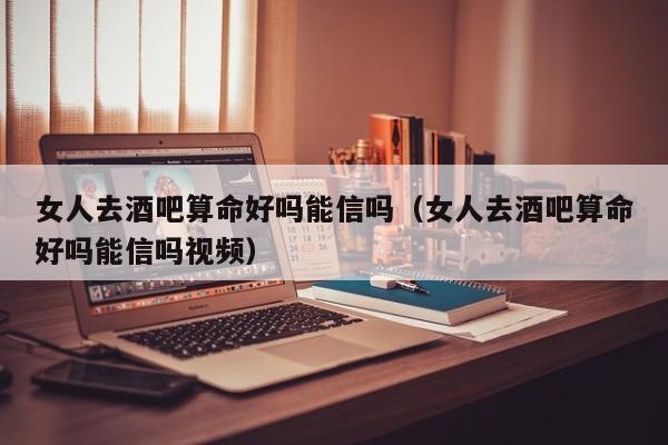女人去酒吧算命好吗能信吗（女人去酒吧算命好吗能信吗视频）