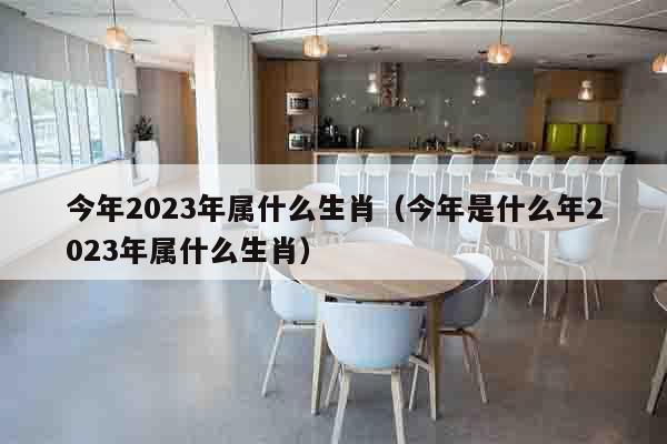 今年2023年属什么生肖（今年是什么年2023年属什么生肖）