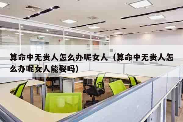 算命中无贵人怎么办呢女人（算命中无贵人怎么办呢女人能娶吗）