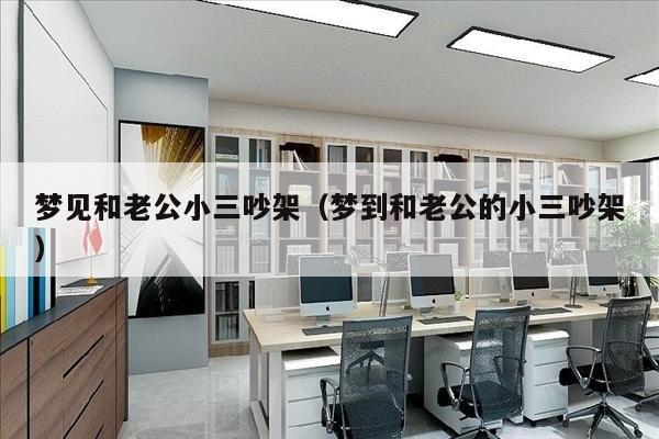 梦见和老公小三吵架（梦到和老公的小三吵架）
