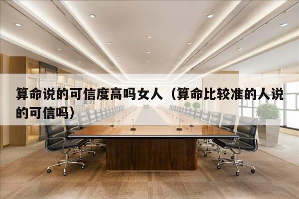 算命说的可信度高吗女人（算命比较准的人说的可信吗）