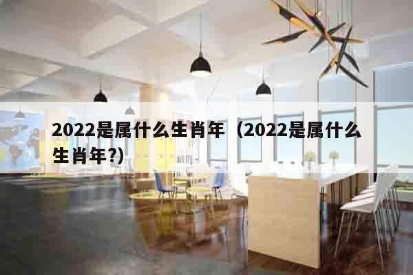 2022是属什么生肖年（2022是属什么生肖年?）