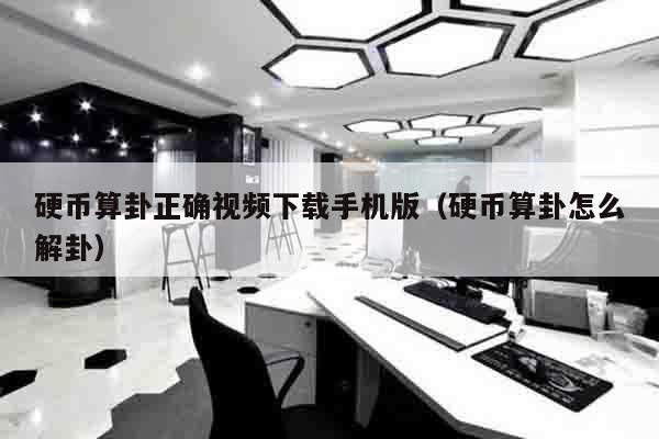 硬币算卦正确视频下载手机版（硬币算卦怎么解卦）