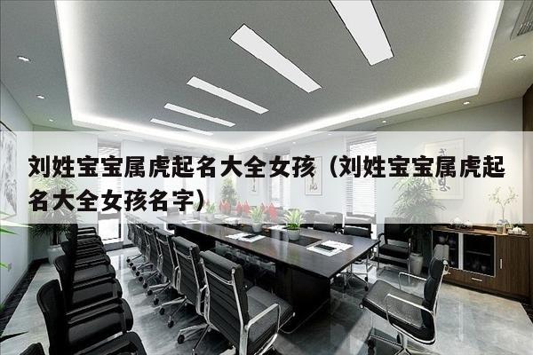 刘姓宝宝属虎起名大全女孩（刘姓宝宝属虎起名大全女孩名字）