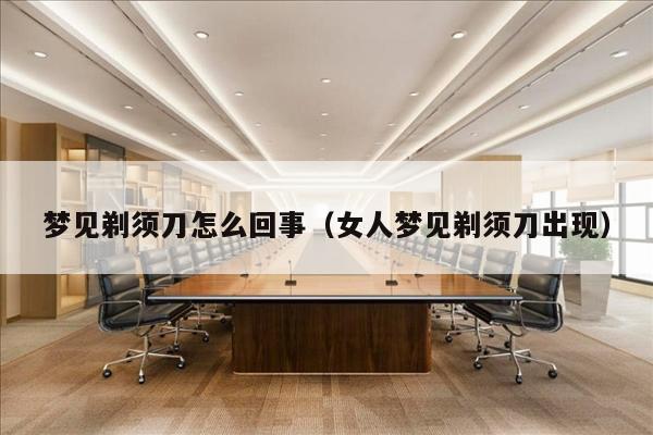 梦见剃须刀怎么回事（女人梦见剃须刀出现）
