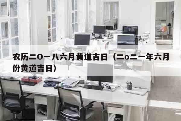 农历二O一八六月黄道吉日（二o二一年六月份黄道吉日）