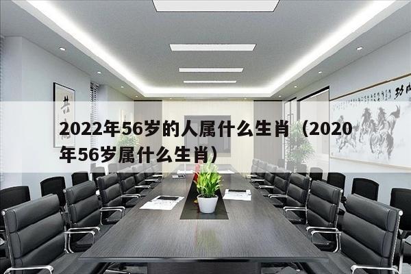 2022年56岁的人属什么生肖（2020年56岁属什么生肖）