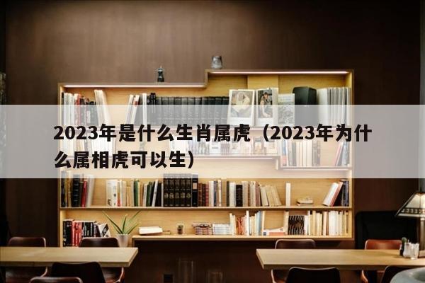 2023年是什么生肖属虎（2023年为什么属相虎可以生）