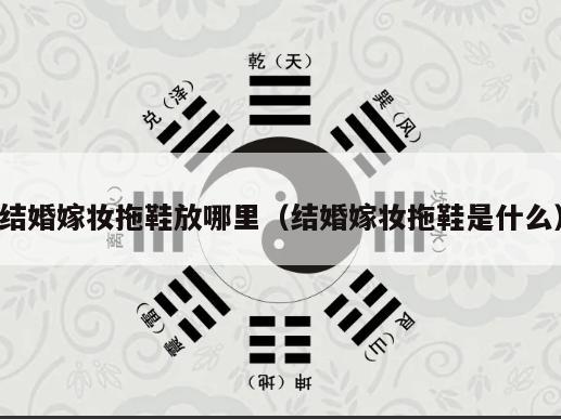 结婚嫁妆拖鞋放哪里（结婚嫁妆拖鞋是什么）