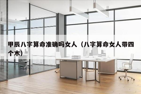甲辰八字算命准确吗女人（八字算命女人带四个木）