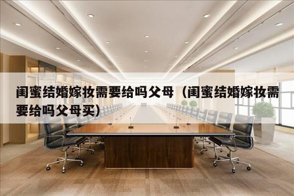 闺蜜结婚嫁妆需要给吗父母（闺蜜结婚嫁妆需要给吗父母买）