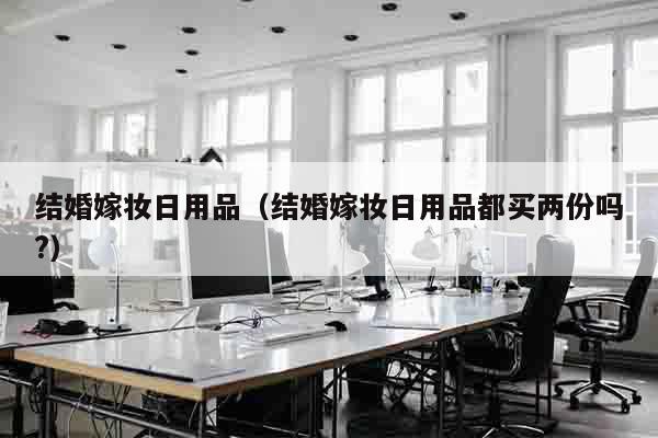结婚嫁妆日用品（结婚嫁妆日用品都买两份吗?）